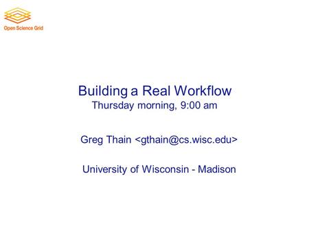 Building a Real Workflow Thursday morning, 9:00 am Greg Thain University of Wisconsin - Madison.