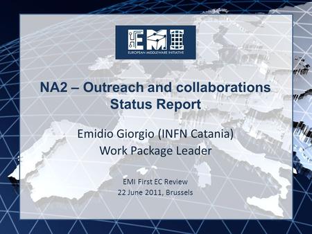EMI INFSO-RI-261611 NA2 – Outreach and collaborations Status Report Emidio Giorgio (INFN Catania) Work Package Leader EMI First EC Review 22 June 2011,