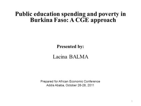 Public education spending and poverty in Burkina Faso: A CGE approach Presented by: Lacina BALMA Prepared for African Economic Conference Addis Ababa,