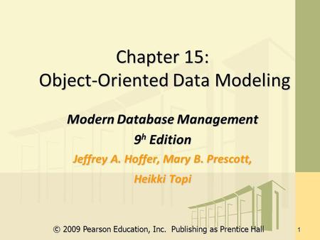 © 2009 Pearson Education, Inc. Publishing as Prentice Hall 1 Chapter 15: Object-Oriented Data Modeling Modern Database Management 9 h Edition Jeffrey A.
