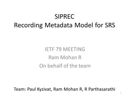 1 SIPREC Recording Metadata Model for SRS IETF 79 MEETING Ram Mohan R On behalf of the team Team: Paul Kyzivat, Ram Mohan R, R Parthasarathi.
