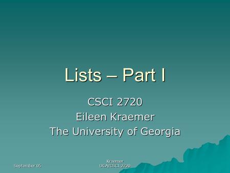 September 05 Kraemer UGA/CSCI 2720 Lists – Part I CSCI 2720 Eileen Kraemer The University of Georgia.