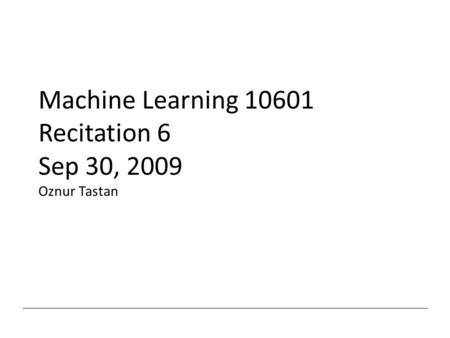 Machine Learning 10601 Recitation 6 Sep 30, 2009 Oznur Tastan.