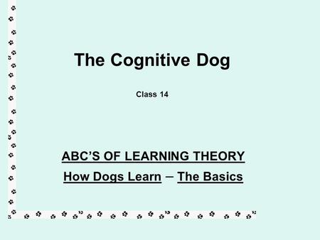 The Cognitive Dog Class 14 ABC’S OF LEARNING THEORY How Dogs Learn – The Basics.