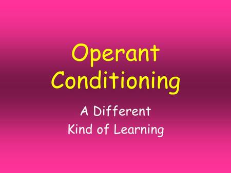Operant Conditioning A Different Kind of Learning.