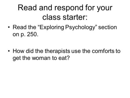 Read and respond for your class starter: Read the “Exploring Psychology” section on p. 250. How did the therapists use the comforts to get the woman to.