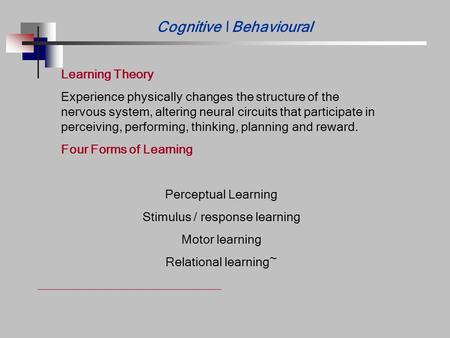 Cognitive \ Behavioural Learning Theory Experience physically changes the structure of the nervous system, altering neural circuits that participate in.