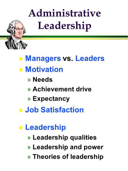 Administrative Leadership l Managers vs. Leaders l Motivation »Needs »Achievement drive »Expectancy l Job Satisfaction l Leadership »Leadership qualities.
