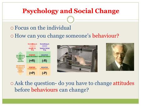 Psychology and Social Change  Focus on the individual  How can you change someone's behaviour?  Ask the question- do you have to change attitudes before.