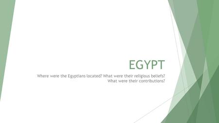 EGYPT Where were the Egyptians located? What were their religious beliefs? What were their contributions?