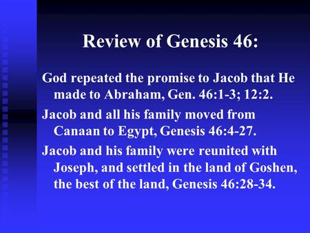 Review of Genesis 46: God repeated the promise to Jacob that He made to Abraham, Gen. 46:1-3; 12:2. Jacob and all his family moved from Canaan to Egypt,