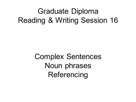 Graduate Diploma Reading & Writing Session 16 Complex Sentences Noun phrases Referencing.