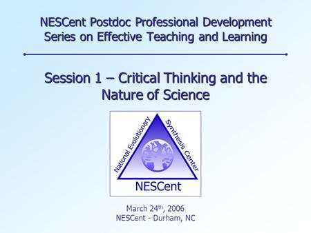 NESCent Postdoc Professional Development Series on Effective Teaching and Learning Session 1 – Critical Thinking and the Nature of Science March 24 th,