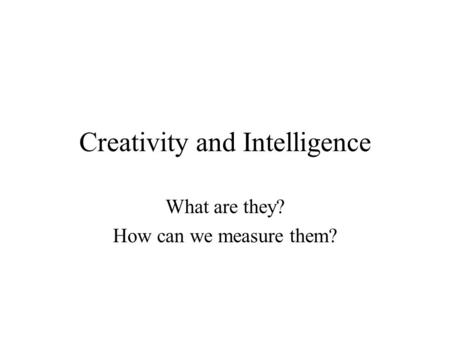 Creativity and Intelligence What are they? How can we measure them?