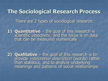The Sociological Research Process There are 2 types of sociological research: 1)Quantitative – the goal of this research is scientific objectivity, and.