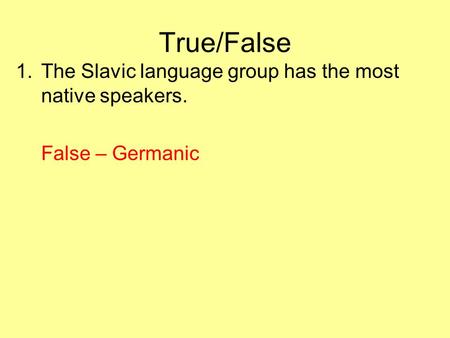 True/False 1.The Slavic language group has the most native speakers. False – Germanic.