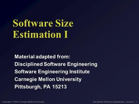 Copyright © 1994 Carnegie Mellon University Disciplined Software Engineering - Lecture 3 1 Software Size Estimation I Material adapted from: Disciplined.