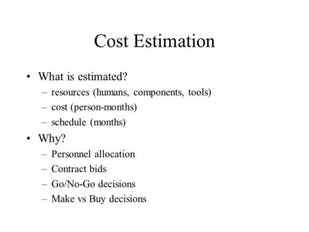 Cost Estimation What is estimated? –resources (humans, components, tools) –cost (person-months) –schedule (months) Why? –Personnel allocation –Contract.