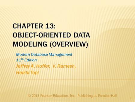 CHAPTER 13: OBJECT-ORIENTED DATA MODELING (OVERVIEW) © 2013 Pearson Education, Inc. Publishing as Prentice Hall 1 Modern Database Management 11 th Edition.