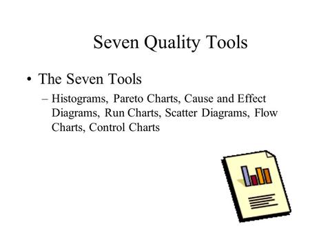 Seven Quality Tools The Seven Tools –Histograms, Pareto Charts, Cause and Effect Diagrams, Run Charts, Scatter Diagrams, Flow Charts, Control Charts.