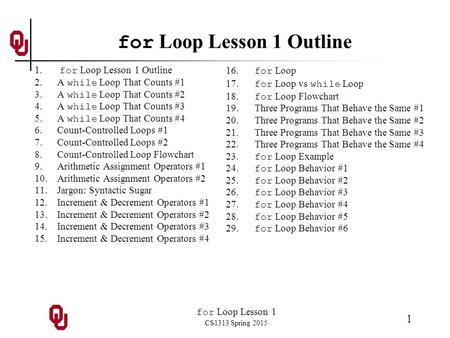 For Loop Lesson 1 CS1313 Spring 2015 1 for Loop Lesson 1 Outline 1. for Loop Lesson 1 Outline 2.A while Loop That Counts #1 3.A while Loop That Counts.