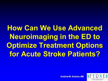 Andrew W. Asimos, MD How Can We Use Advanced Neuroimaging in the ED to Optimize Treatment Options for Acute Stroke Patients?