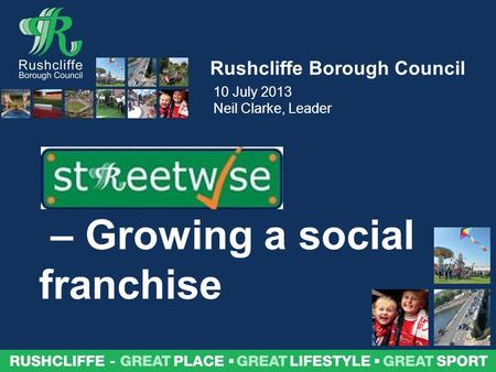 Rushcliffe – great place, great lifestyle, great sport Rushcliffe Borough Council – Growing a social franchise 10 July 2013 Neil Clarke, Leader.