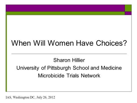 When Will Women Have Choices? Sharon Hillier University of Pittsburgh School and Medicine Microbicide Trials Network IAS, Washington DC, July 26, 2012.
