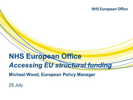NHS European Office Accessing EU structural funding Michael Wood, European Policy Manager 25 July.