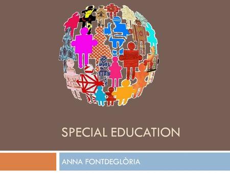 SPECIAL EDUCATION ANNA FONTDEGLÒRIA. INTRODUCUTION  Why I have chosen this theme, besides, it is a subject I am interested in, I’m studying the mention.