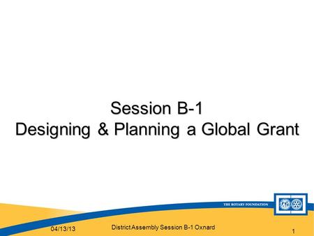 District Assembly Session B-1 Oxnard 1 Session B-1 Designing & Planning a Global Grant 04/13/13.