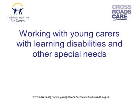 Www.carers.org / www.youngcarers.net / www.crossroads.org.uk Working with young carers with learning disabilities and other special needs.
