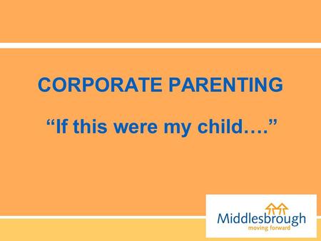 CORPORATE PARENTING “If this were my child….”. “the collective responsibility across services and across councils to safeguard and promote the life chances.
