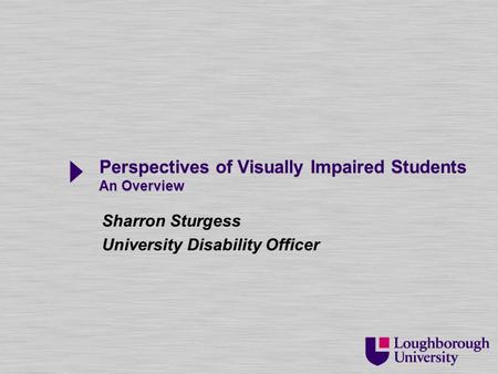 Perspectives of Visually Impaired Students An Overview Sharron Sturgess University Disability Officer Sharron Sturgess University Disability Officer.