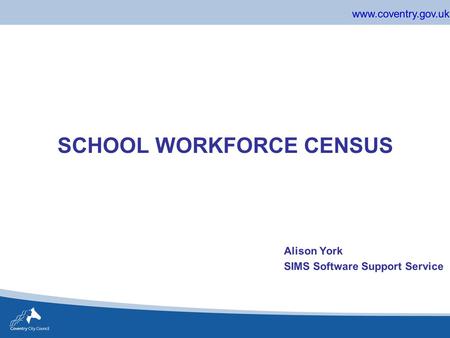 Www.coventry.gov.uk SCHOOL WORKFORCE CENSUS Alison York SIMS Software Support Service.