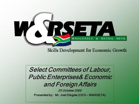 Select Committees of Labour, Public Enterprises& Economic and Foreign Affairs 25 October 2005 Presented by: Mr. Joel Dikgole (CEO – W&RSETA)