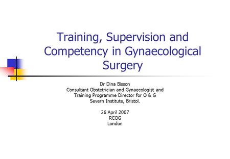 Training, Supervision and Competency in Gynaecological Surgery Dr Dina Bisson Consultant Obstetrician and Gynaecologist and Training Programme Director.