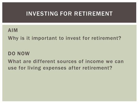AIM Why is it important to invest for retirement? DO NOW What are different sources of income we can use for living expenses after retirement? INVESTING.