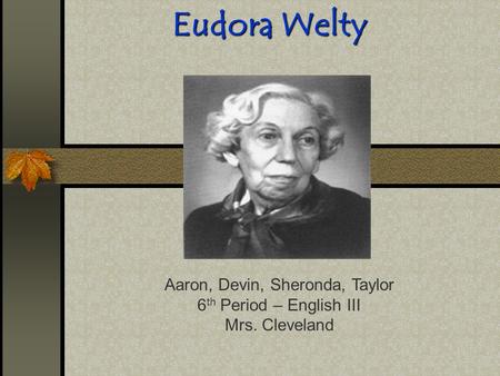 Eudora Welty Aaron, Devin, Sheronda, Taylor 6 th Period – English III Mrs. Cleveland.