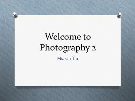 Welcome to Photography 2 Ms. Griffin. The Basics Ms. Griffin Period 2 & 6– Room 5 (Photography 2) Period 1, 5 & 7 – Room 110 (Fine Art 1 & Fine Art 3)
