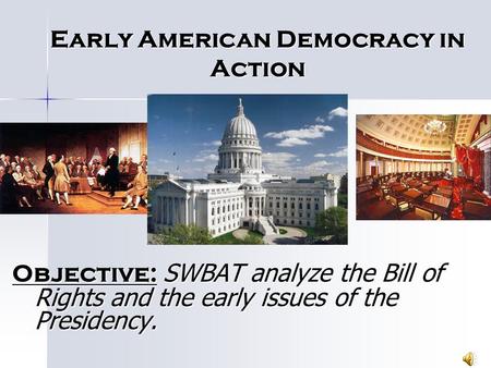 Early American Democracy in Action Objective: SWBAT analyze the Bill of Rights and the early issues of the Presidency.