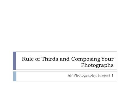 Rule of Thirds and Composing Your Photographs AP Photography: Project 1.