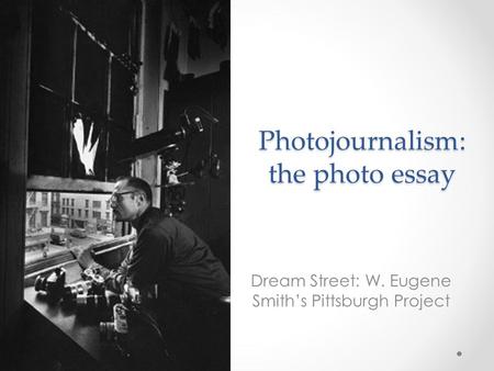 Photojournalism: the photo essay Dream Street: W. Eugene Smith’s Pittsburgh Project.