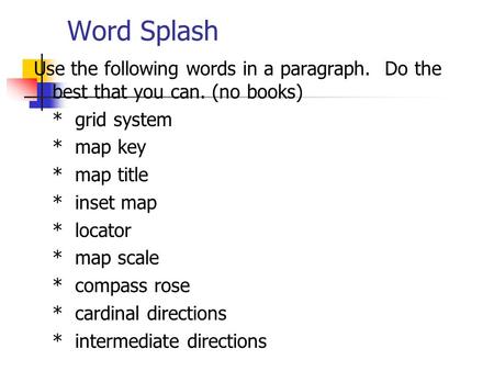 Word Splash Use the following words in a paragraph. Do the best that you can. (no books) * grid system * map key * map title * inset map * locator * map.