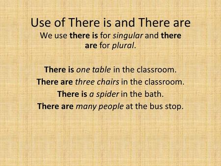 Use of There is and There are We use there is for singular and there are for plural. There is one table in the classroom. There are three chairs in the.