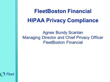 FleetBoston Financial HIPAA Privacy Compliance Agnes Bundy Scanlan Managing Director and Chief Privacy Officer FleetBoston Financial.