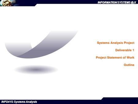 INFORMATION X INFO415: Systems Analysis Systems Analysis Project Deliverable 1 Project Statement of Work Outline.