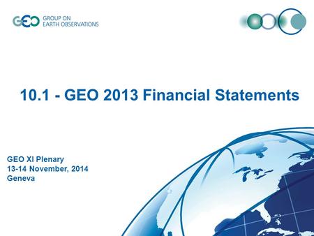 © GEO Secretariat 10.1 - GEO 2013 Financial Statements GEO XI Plenary 13-14 November, 2014 Geneva.
