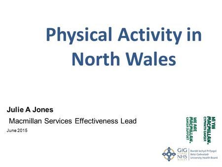 Physical Activity in North Wales Julie A Jones Macmillan Services Effectiveness Lead June 2015.