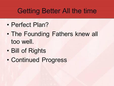 Getting Better All the time Perfect Plan? The Founding Fathers knew all too well. Bill of Rights Continued Progress.